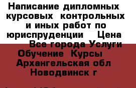 Написание дипломных, курсовых, контрольных и иных работ по юриспруденции  › Цена ­ 500 - Все города Услуги » Обучение. Курсы   . Архангельская обл.,Новодвинск г.